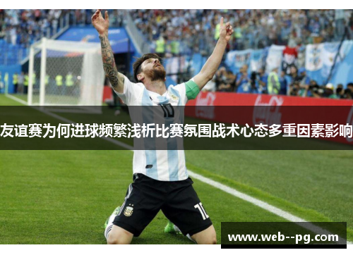 友谊赛为何进球频繁浅析比赛氛围战术心态多重因素影响 友谊赛为何进球频繁浅析比赛氛围战术心态多重因素影响
