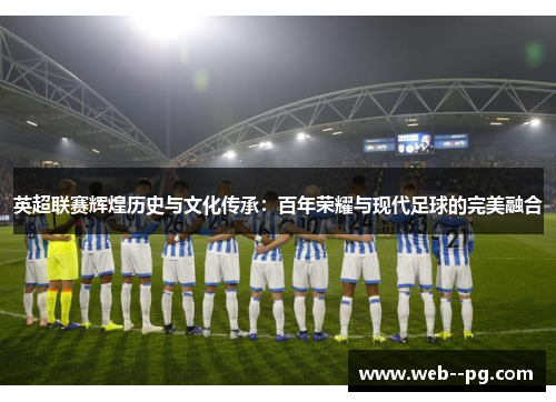 英超联赛辉煌历史与文化传承:百年荣耀与现代足球的完美融合 英超联赛辉煌历史与文化传承:百年荣耀与现代足球的完美融合