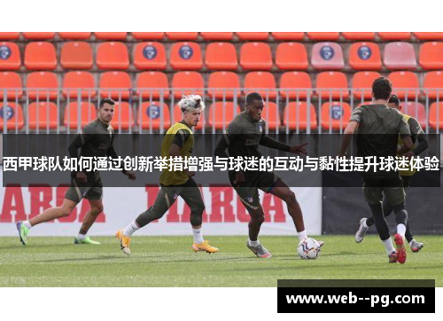 西甲球队如何通过创新举措增强与球迷的互动与黏性提升球迷体验 西甲球队如何通过创新举措增强与球迷的互动与黏性提升球迷体验