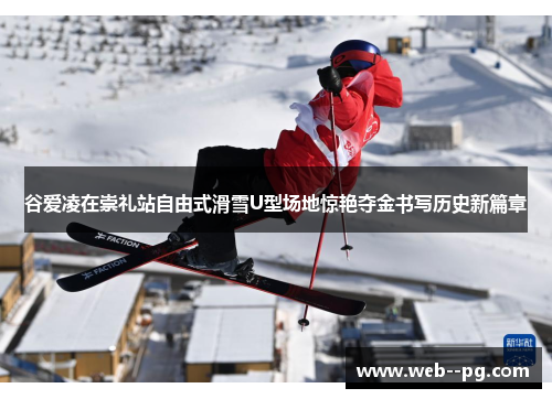 谷爱凌在崇礼站自由式滑雪U型场地惊艳夺金书写历史新篇章