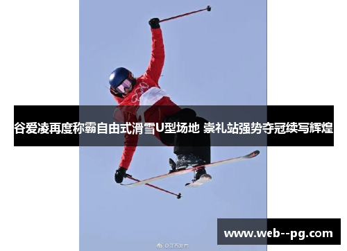 谷爱凌再度称霸自由式滑雪U型场地 崇礼站强势夺冠续写辉煌 谷爱凌再度称霸自由式滑雪U型场地 崇礼站强势夺冠续写辉煌