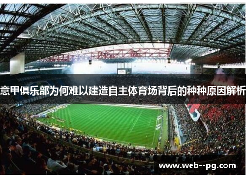 意甲俱乐部为何难以建造自主体育场背后的种种原因解析 意甲俱乐部为何难以建造自主体育场背后的种种原因解析