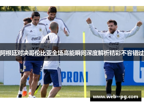 阿根廷对决哥伦比亚全场高能瞬间深度解析精彩不容错过