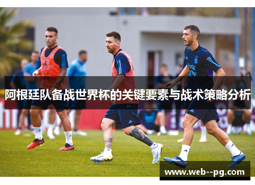 阿根廷队备战世界杯的关键要素与战术策略分析 阿根廷队备战世界杯的关键要素与战术策略分析