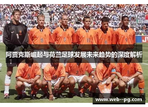 阿贾克斯崛起与荷兰足球发展未来趋势的深度解析