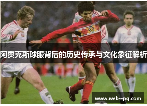 阿贾克斯球服背后的历史传承与文化象征解析