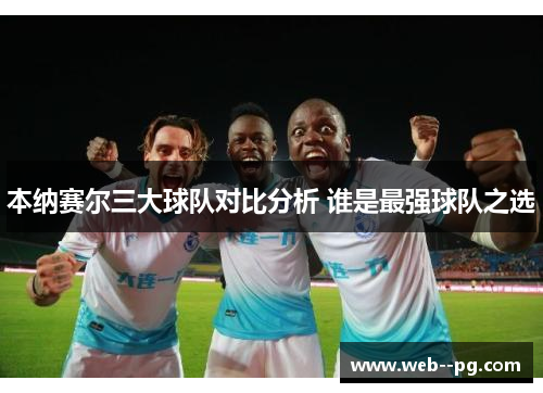 本纳赛尔三大球队对比分析 谁是最强球队之选