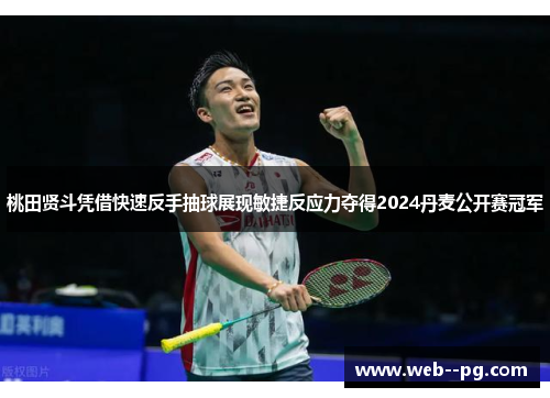 桃田贤斗凭借快速反手抽球展现敏捷反应力夺得2024丹麦公开赛冠军