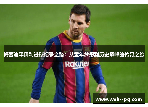 梅西追平贝利进球纪录之路：从童年梦想到历史巅峰的传奇之旅