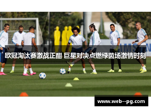 欧冠淘汰赛激战正酣 巨星对决点燃绿茵场激情时刻