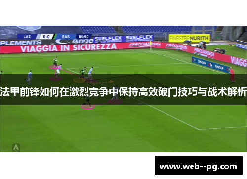 法甲前锋如何在激烈竞争中保持高效破门技巧与战术解析