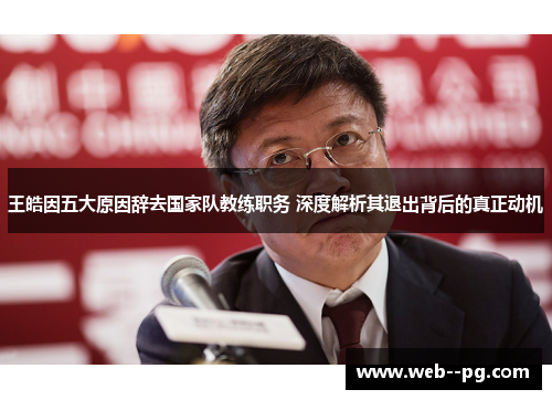 王皓因五大原因辞去国家队教练职务 深度解析其退出背后的真正动机