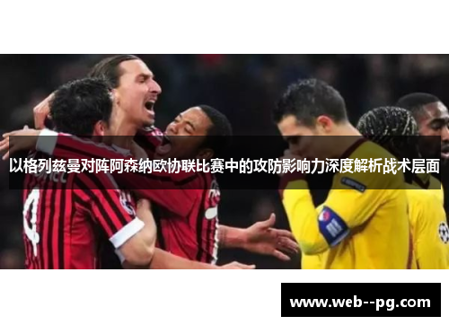 以格列兹曼对阵阿森纳欧协联比赛中的攻防影响力深度解析战术层面 以格列兹曼对阵阿森纳欧协联比赛中的攻防影响力深度解析战术层面