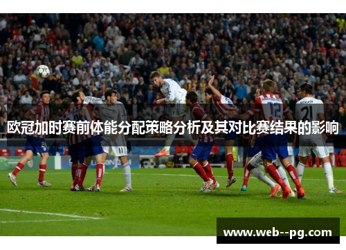 欧冠加时赛前体能分配策略分析及其对比赛结果的影响 欧冠加时赛前体能分配策略分析及其对比赛结果的影响