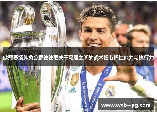 欧冠赛场胜负分野往往取决于毫厘之间的战术细节把控能力与执行力 欧冠赛场胜负分野往往取决于毫厘之间的战术细节把控能力与执行力