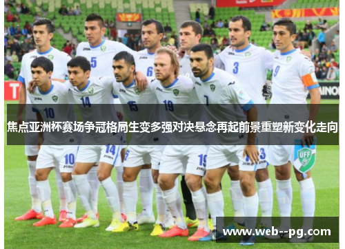 焦点亚洲杯赛场争冠格局生变多强对决悬念再起前景重塑新变化走向
