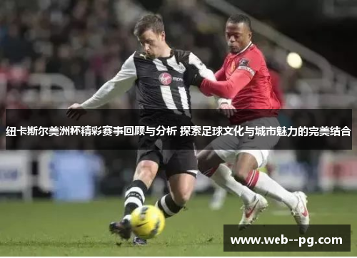 纽卡斯尔美洲杯精彩赛事回顾与分析 探索足球文化与城市魅力的完美结合 纽卡斯尔美洲杯精彩赛事回顾与分析 探索足球文化与城市魅力的完美结合