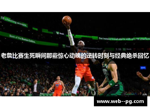 老詹比赛生死瞬间那些惊心动魄的逆转时刻与经典绝杀回忆 老詹比赛生死瞬间那些惊心动魄的逆转时刻与经典绝杀回忆