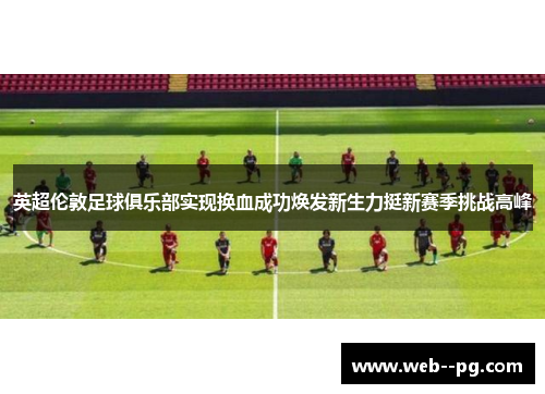 英超伦敦足球俱乐部实现换血成功焕发新生力挺新赛季挑战高峰 英超伦敦足球俱乐部实现换血成功焕发新生力挺新赛季挑战高峰