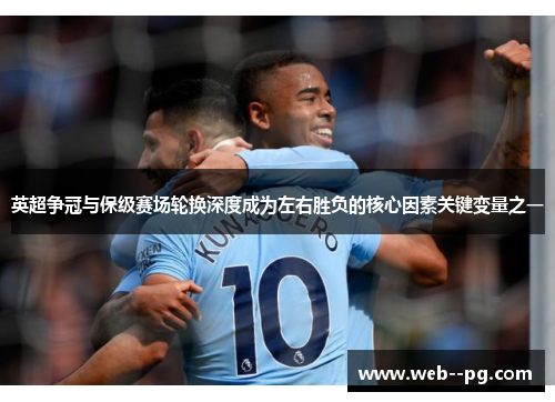英超争冠与保级赛场轮换深度成为左右胜负的核心因素关键变量之一 英超争冠与保级赛场轮换深度成为左右胜负的核心因素关键变量之一