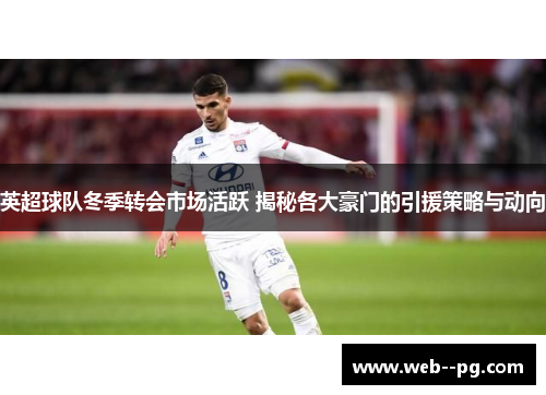 英超球队冬季转会市场活跃 揭秘各大豪门的引援策略与动向 英超球队冬季转会市场活跃 揭秘各大豪门的引援策略与动向