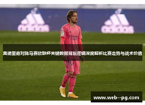 莫德里奇对阵马赛欧联杯关键数据背后逻辑深度解析比赛走势与战术价值 莫德里奇对阵马赛欧联杯关键数据背后逻辑深度解析比赛走势与战术价值
