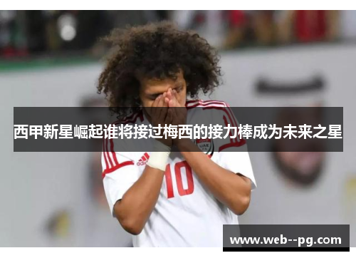 西甲新星崛起谁将接过梅西的接力棒成为未来之星