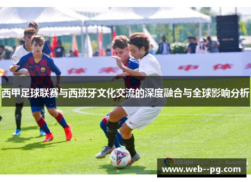 西甲足球联赛与西班牙文化交流的深度融合与全球影响分析 西甲足球联赛与西班牙文化交流的深度融合与全球影响分析