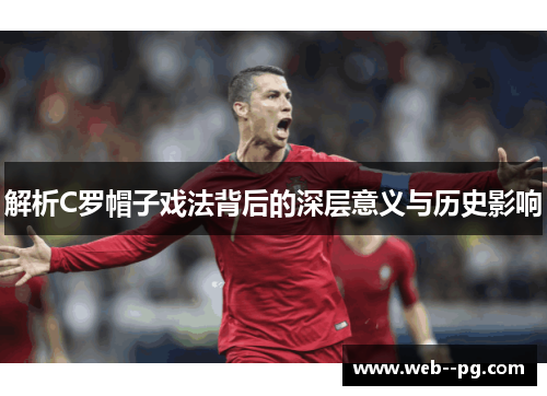 解析C罗帽子戏法背后的深层意义与历史影响