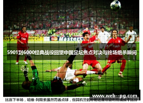 5901到6000经典战役回望中国足坛焦点对决与终场绝杀瞬间 5901到6000经典战役回望中国足坛焦点对决与终场绝杀瞬间