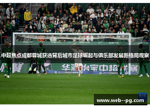 中超焦点成都蓉城获选背后城市足球崛起与俱乐部发展新格局观察 中超焦点成都蓉城获选背后城市足球崛起与俱乐部发展新格局观察
