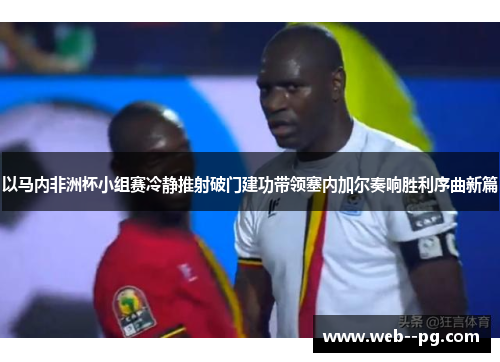 以马内非洲杯小组赛冷静推射破门建功带领塞内加尔奏响胜利序曲新篇