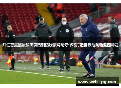 拜仁慕尼黑酝酿突袭热刺防线豪购防守悍将打造钢铁后防新蓝图冲冠