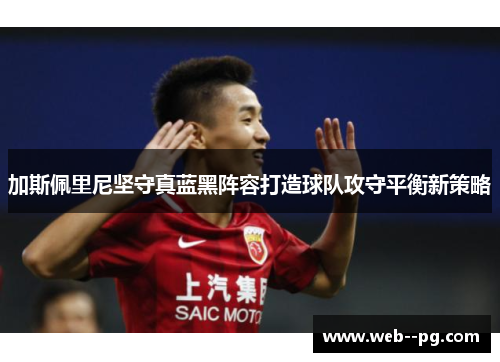 加斯佩里尼坚守真蓝黑阵容打造球队攻守平衡新策略 加斯佩里尼坚守真蓝黑阵容打造球队攻守平衡新策略