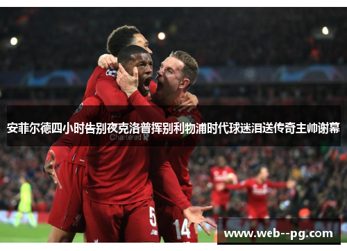 安菲尔德四小时告别夜克洛普挥别利物浦时代球迷泪送传奇主帅谢幕