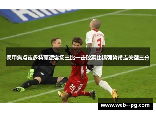 德甲焦点夜多特蒙德客场三比一击败莱比锡强势带走关键三分 德甲焦点夜多特蒙德客场三比一击败莱比锡强势带走关键三分