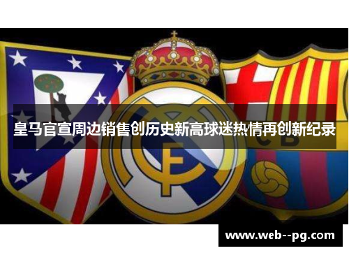 皇马官宣周边销售创历史新高球迷热情再创新纪录 皇马官宣周边销售创历史新高球迷热情再创新纪录