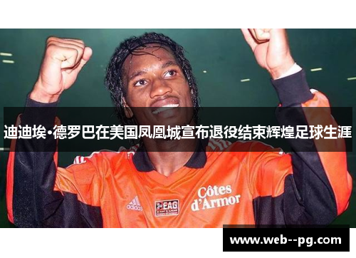 迪迪埃·德罗巴在美国凤凰城宣布退役结束辉煌足球生涯